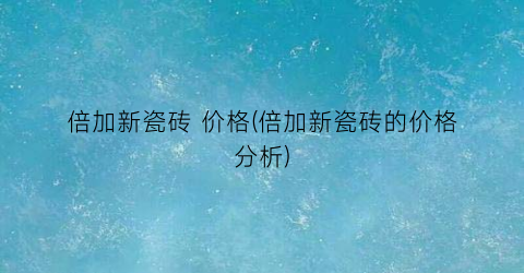 倍加新瓷砖 价格(倍加新瓷砖的价格分析)